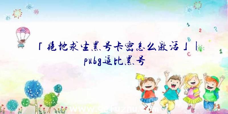 「绝地求生黑号卡密怎么激活」|pubg逗比黑号